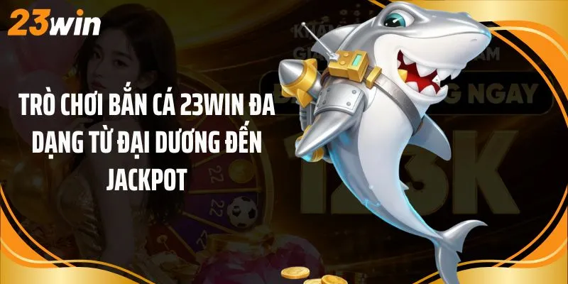 Trò chơi bắn cá 23Win đa dạng từ đại dương đến jackpot
